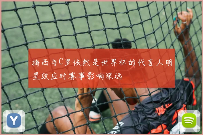梅西与C罗依然是世界杯的代言人明星效应对赛事影响深远