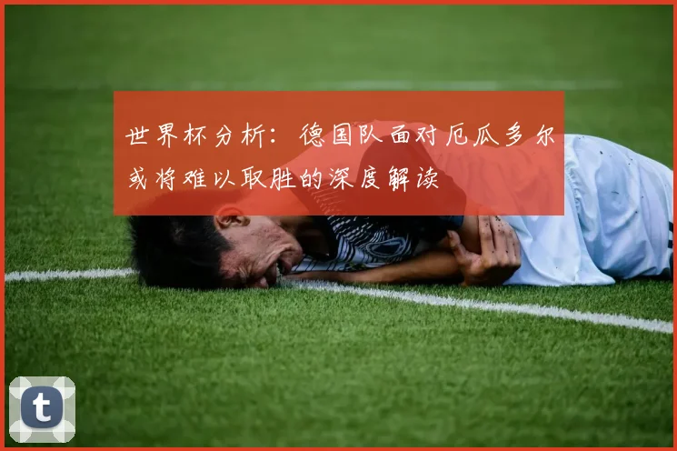 世界杯分析：德国队面对厄瓜多尔或将难以取胜的深度解读