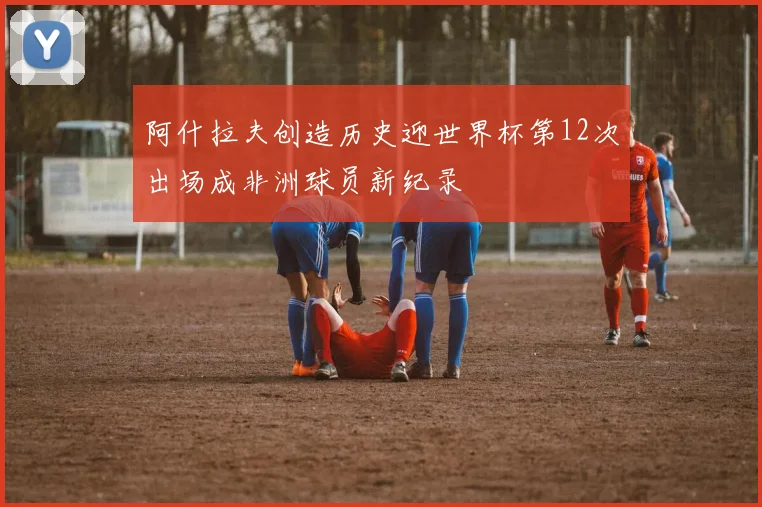 阿什拉夫创造历史迎世界杯第12次出场成非洲球员新纪录