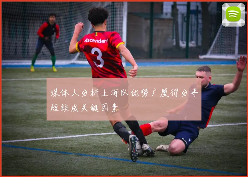 媒体人分析上海队优势广厦得分手短缺成关键因素