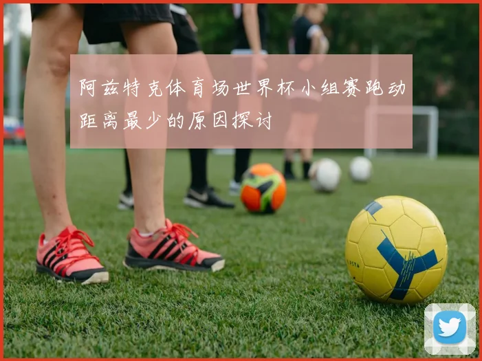 阿兹特克体育场世界杯小组赛跑动距离最少的原因探讨