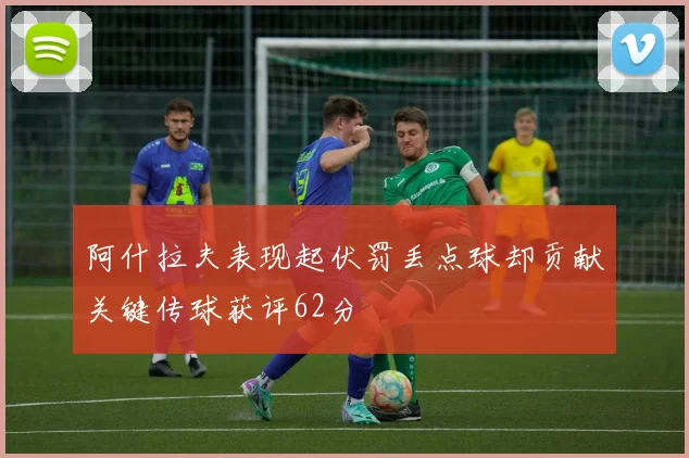 阿什拉夫表现起伏罚丢点球却贡献关键传球获评62分