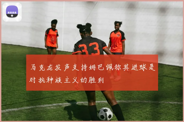 马克龙发声支持姆巴佩称其进球是对抗种族主义的胜利