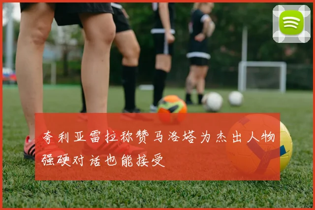 夸利亚雷拉称赞马洛塔为杰出人物强硬对话也能接受