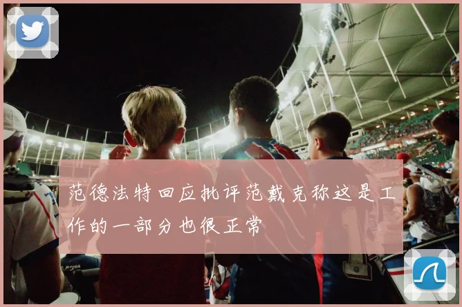 范德法特回应批评范戴克称这是工作的一部分也很正常