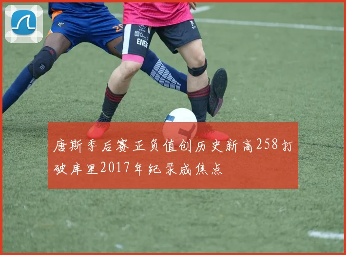 唐斯季后赛正负值创历史新高258打破库里2017年纪录成焦点