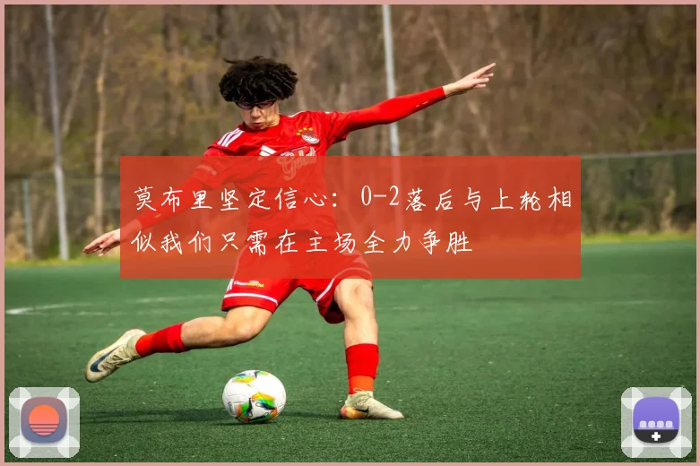 莫布里坚定信心：0-2落后与上轮相似我们只需在主场全力争胜