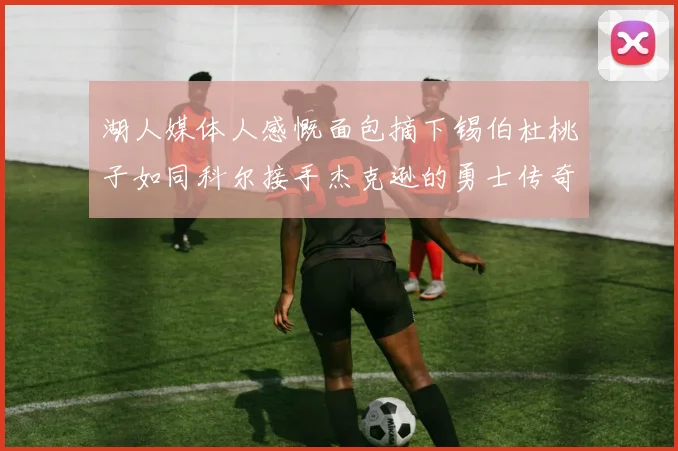 湖人媒体人感慨面包摘下锡伯杜桃子如同科尔接手杰克逊的勇士传奇
