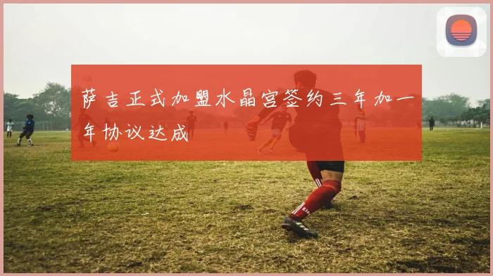 萨吉正式加盟水晶宫签约三年加一年协议达成