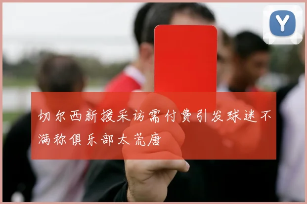 切尔西新援采访需付费引发球迷不满称俱乐部太荒唐