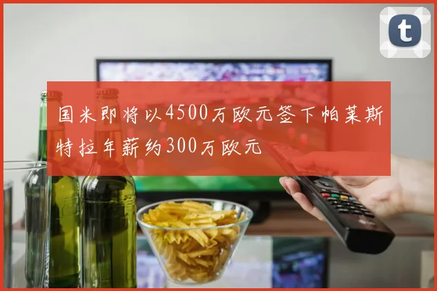 国米即将以4500万欧元签下帕莱斯特拉年薪约300万欧元