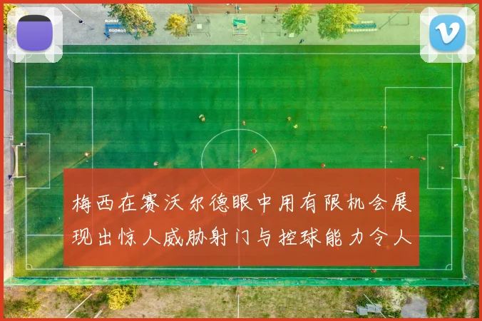 梅西在赛沃尔德眼中用有限机会展现出惊人威胁射门与控球能力令人赞叹