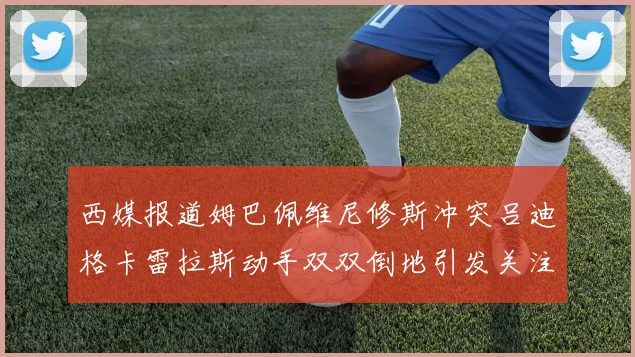西媒报道姆巴佩维尼修斯冲突吕迪格卡雷拉斯动手双双倒地引发关注