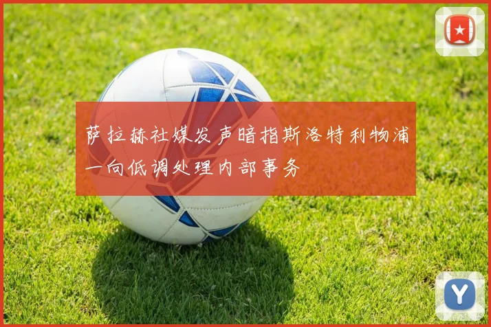 萨拉赫社媒发声暗指斯洛特利物浦一向低调处理内部事务