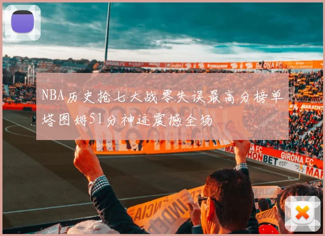 NBA历史抢七大战零失误最高分榜单塔图姆51分神迹震撼全场