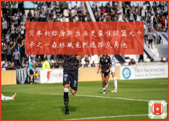 贝弗利称唐斯为历史最佳投篮大个子之一森林狼竟然选择交易他